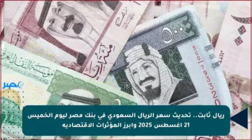 ريال ثابت.. تحديث سعر الريال السعودي في بنك مصر ليوم الخميس 21 أغسطس 2025 وأبرز المؤثرات الاقتصادية
